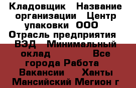 Кладовщик › Название организации ­ Центр упаковки, ООО › Отрасль предприятия ­ ВЭД › Минимальный оклад ­ 19 000 - Все города Работа » Вакансии   . Ханты-Мансийский,Мегион г.